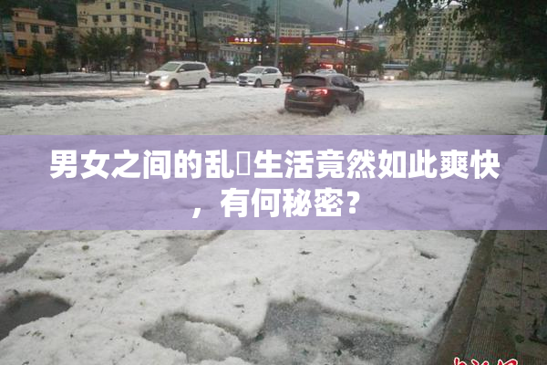 男女之间的乱婬生活竟然如此爽快，有何秘密？