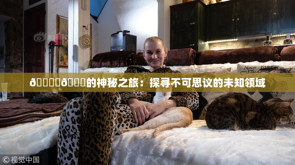 🔞‌🍌的神秘之旅：探寻不可思议的未知领域