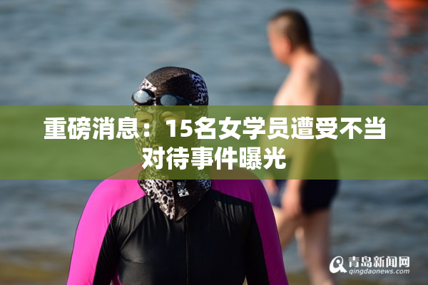 重磅消息：15名女学员遭受不当对待事件曝光