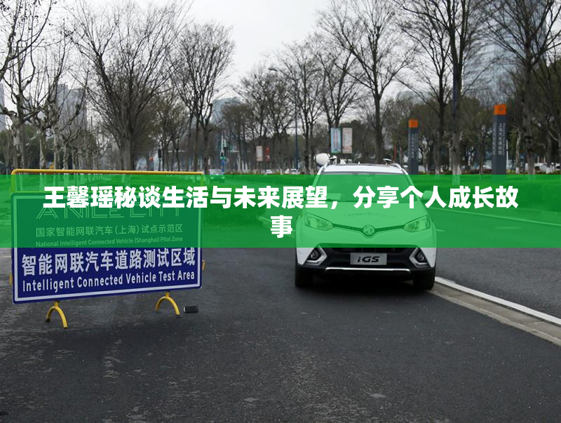 王馨瑶秘谈生活与未来展望，分享个人成长故事