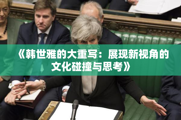 《韩世雅的大重写：展现新视角的文化碰撞与思考》