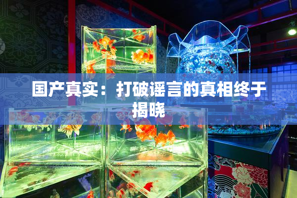 国产真实：打破谣言的真相终于揭晓