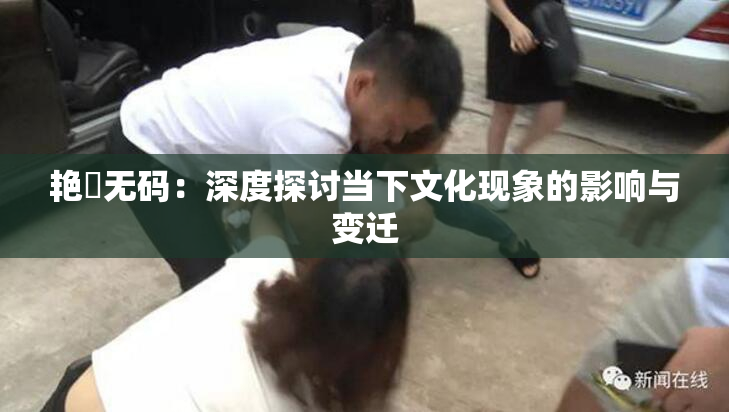 艳鉧无码：深度探讨当下文化现象的影响与变迁