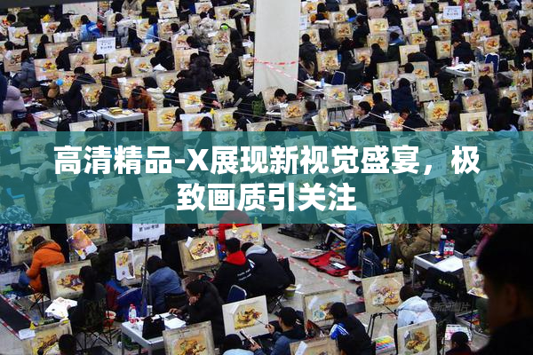高清精品-X展现新视觉盛宴，极致画质引关注