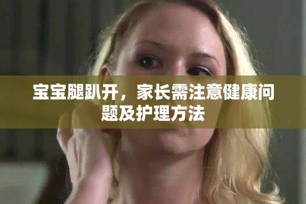 宝宝腿趴开，家长需注意健康问题及护理方法