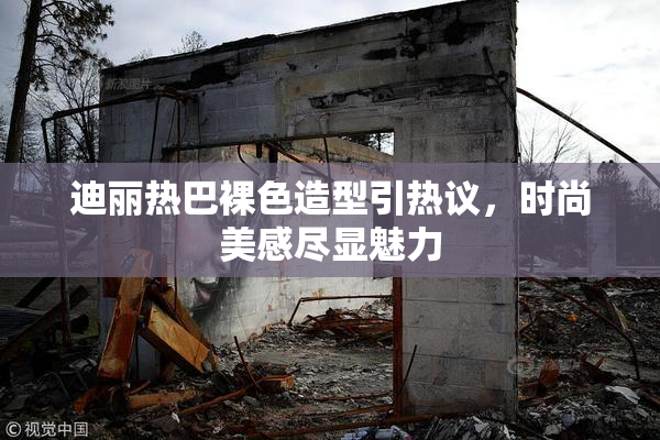 迪丽热巴裸色造型引热议，时尚美感尽显魅力