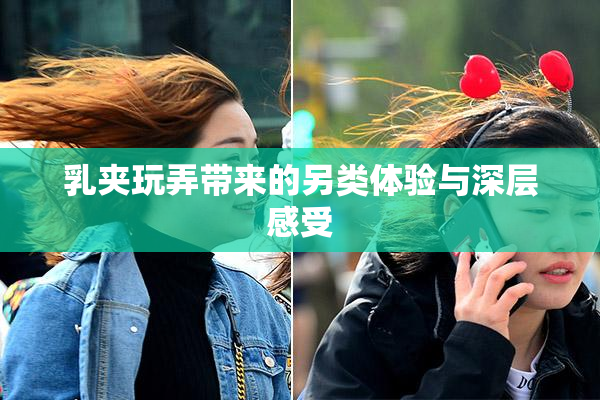 乳夹玩弄带来的另类体验与深层感受