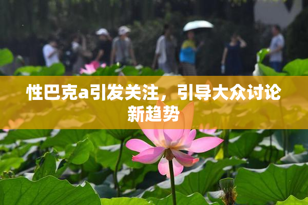 性巴克a引发关注，引导大众讨论新趋势