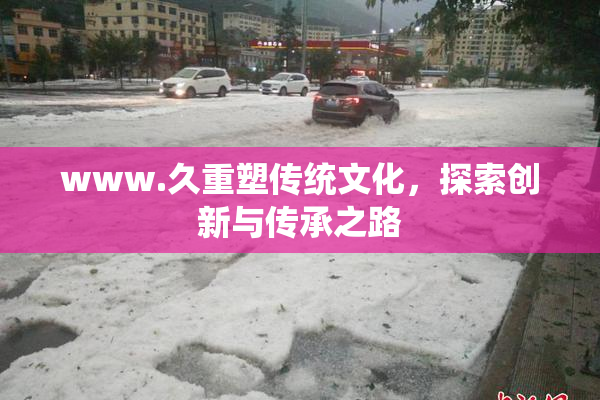 www.久重塑传统文化，探索创新与传承之路