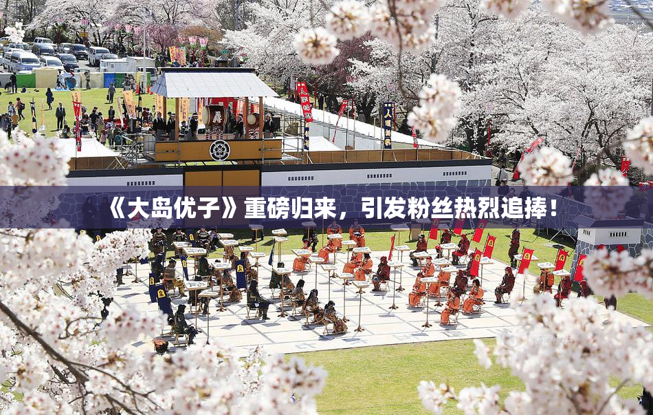 《大岛优子》重磅归来，引发粉丝热烈追捧！