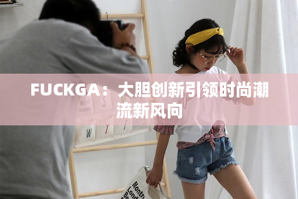 FUCKGA：大胆创新引领时尚潮流新风向