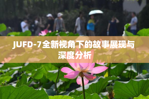 JUFD-7全新视角下的故事展现与深度分析