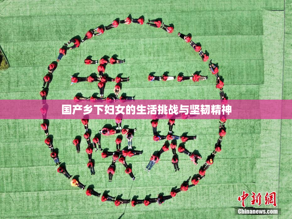 国产乡下妇女的生活挑战与坚韧精神