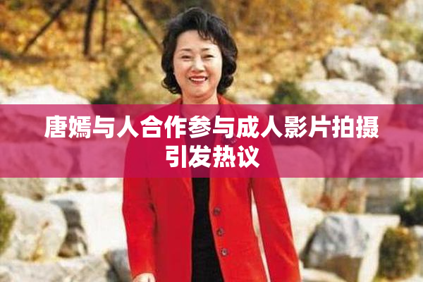 唐嫣与人合作参与成人影片拍摄引发热议
