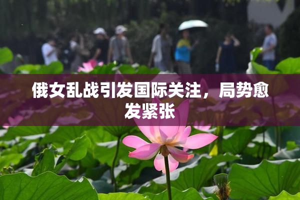 俄女乱战引发国际关注，局势愈发紧张