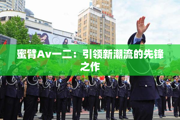 蜜臂Av一二：引领新潮流的先锋之作
