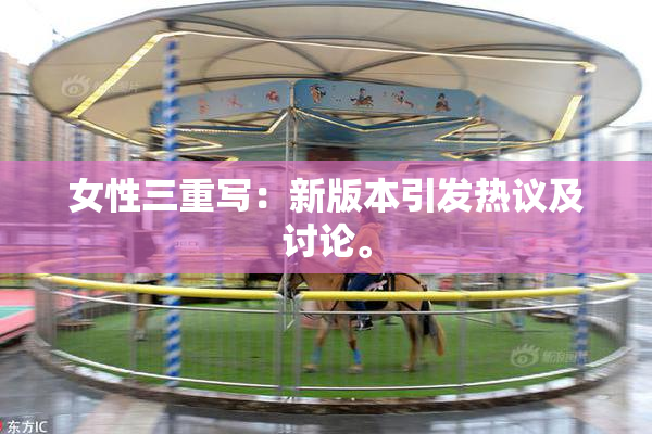 女性三重写：新版本引发热议及讨论。