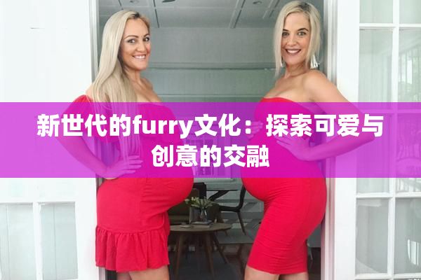 新世代的furry文化：探索可爱与创意的交融
