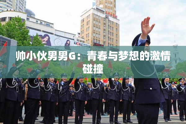 帅小伙男男G：青春与梦想的激情碰撞