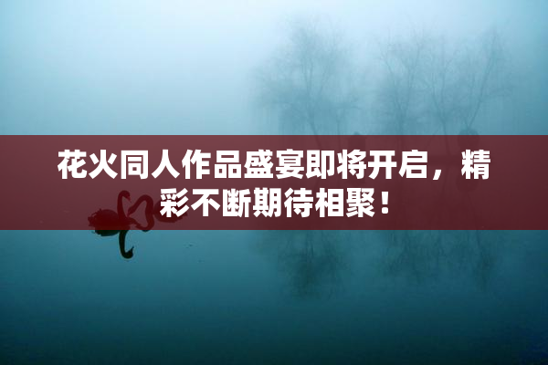 花火同人作品盛宴即将开启，精彩不断期待相聚！