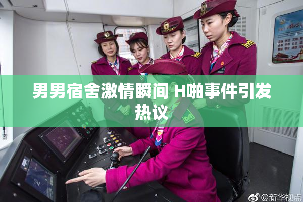 男男宿舍激情瞬间 H啪事件引发热议