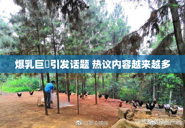 爆乳巨凥引发话题 热议内容越来越多