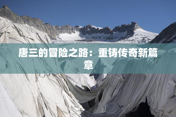 唐三的冒险之路：重铸传奇新篇章