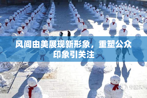 风间由美展现新形象，重塑公众印象引关注