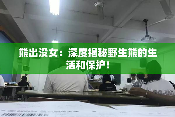 熊出没女：深度揭秘野生熊的生活和保护！