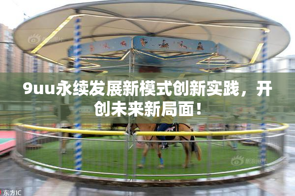 9uu永续发展新模式创新实践，开创未来新局面！