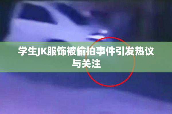 学生JK服饰被偷拍事件引发热议与关注