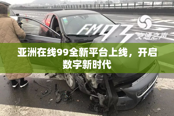 亚洲在线99全新平台上线，开启数字新时代