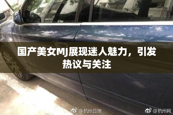 国产美女MJ展现迷人魅力，引发热议与关注