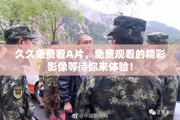 久久免费看A片，免费观看的精彩影像等待你来体验！