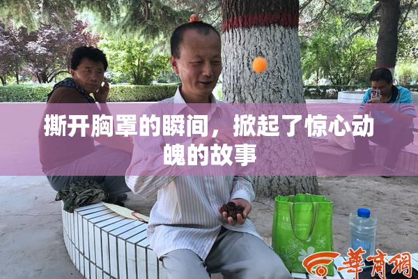 撕开胸罩的瞬间，掀起了惊心动魄的故事