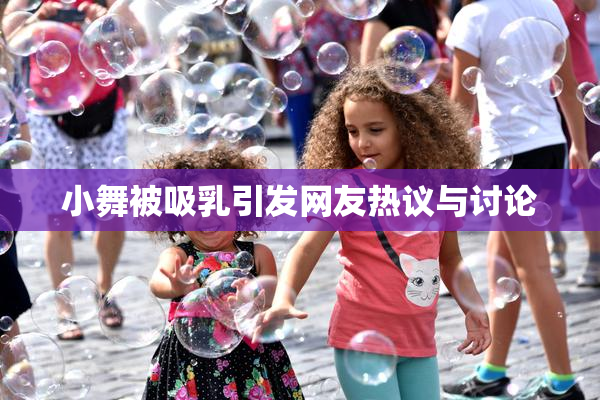 小舞被吸乳引发网友热议与讨论