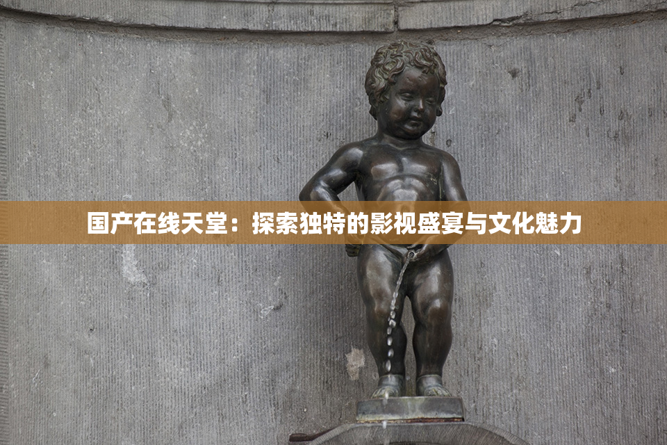 国产在线天堂：探索独特的影视盛宴与文化魅力