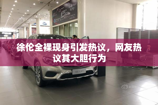 徐伦全裸现身引发热议，网友热议其大胆行为