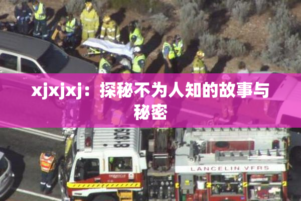 xjxjxj：探秘不为人知的故事与秘密