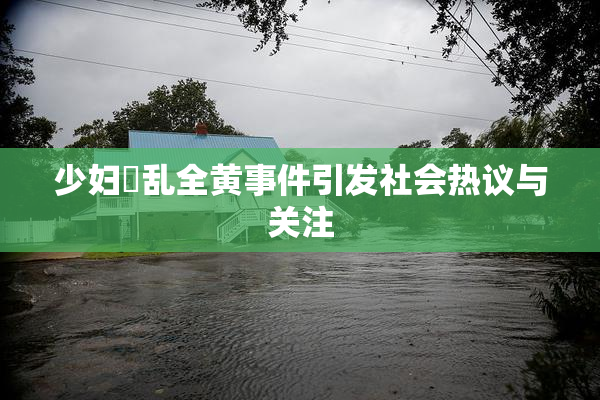 少妇婬乱全黄事件引发社会热议与关注