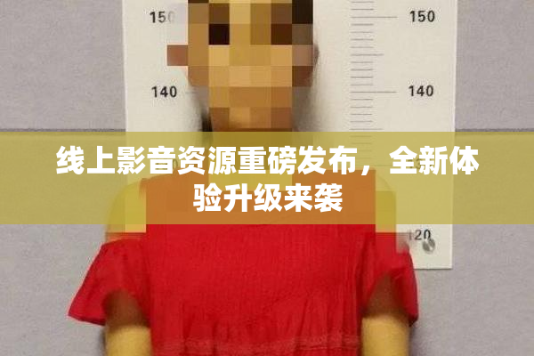 线上影音资源重磅发布，全新体验升级来袭