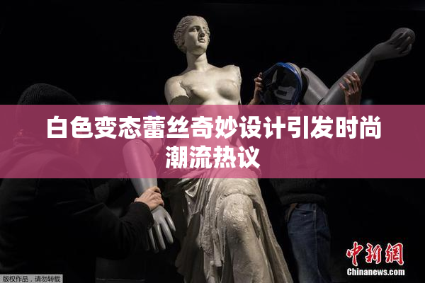 白色变态蕾丝奇妙设计引发时尚潮流热议