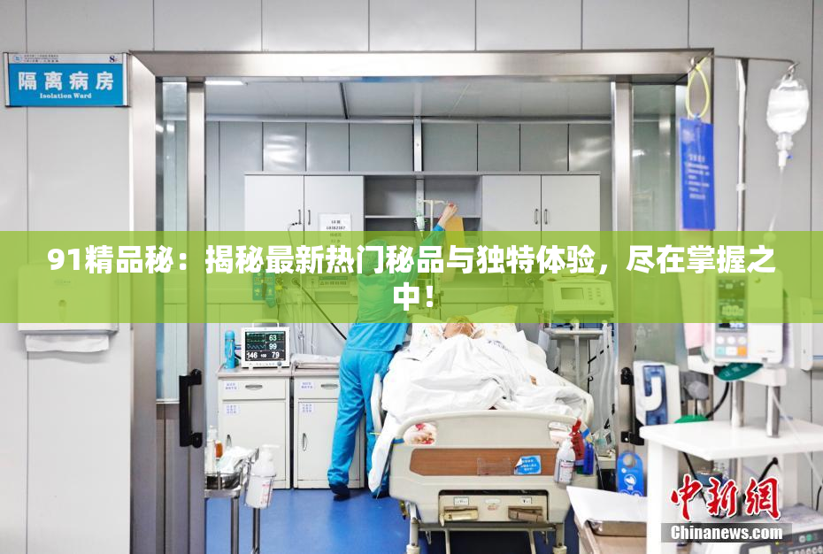 91精品秘：揭秘最新热门秘品与独特体验，尽在掌握之中！