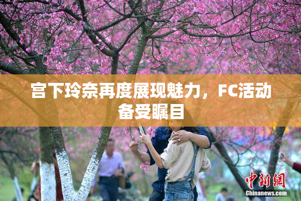 宫下玲奈再度展现魅力，FC活动备受瞩目