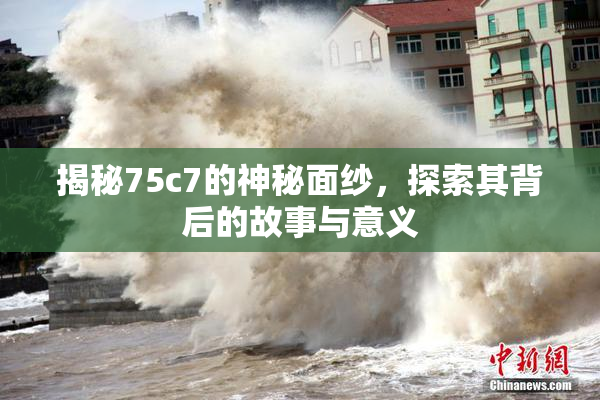 揭秘75c7的神秘面纱，探索其背后的故事与意义