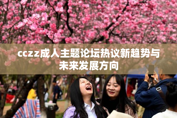 cczz成人主题论坛热议新趋势与未来发展方向