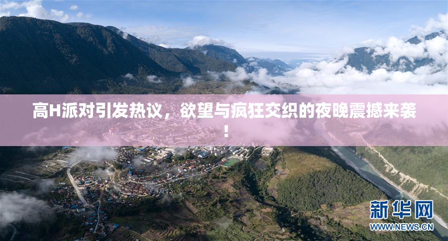 高H派对引发热议，欲望与疯狂交织的夜晚震撼来袭！
