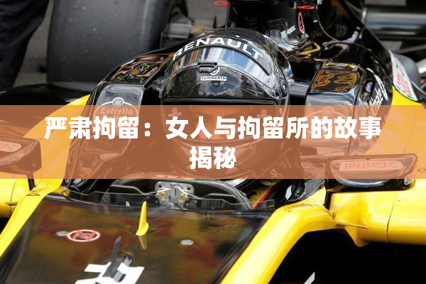 严肃拘留：女人与拘留所的故事揭秘