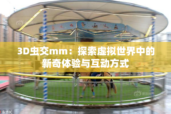 3D虫交mm：探索虚拟世界中的新奇体验与互动方式