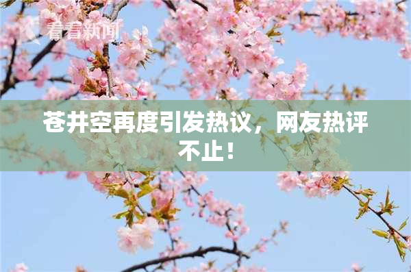 苍井空再度引发热议，网友热评不止！